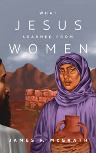 Title: What Jesus Learned from Women, Author: James F McGrath