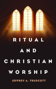 Title: Ritual and Christian Worship, Author: Jeffrey A. Truscott