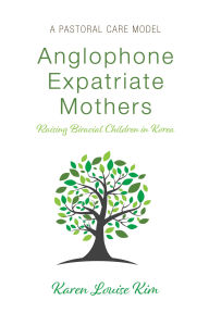 Title: Anglophone Expatriate Mothers Raising Biracial Children in Korea: A Pastoral Care Model, Author: Karen Louise Kim