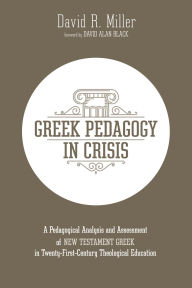 Title: Greek Pedagogy in Crisis: A Pedagogical Analysis and Assessment of New Testament Greek in Twenty-First-Century Theological Education, Author: David R. Miller