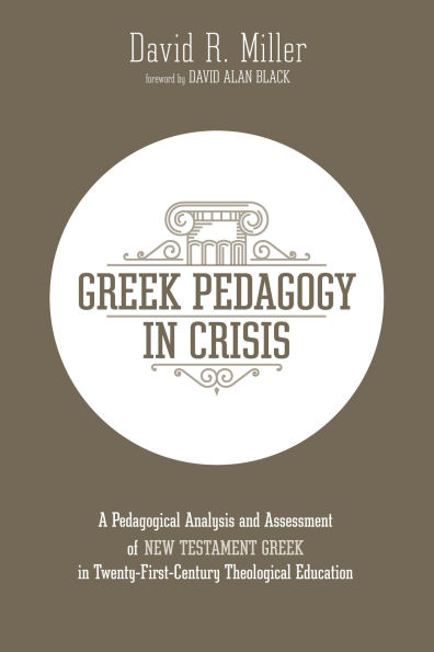 Greek Pedagogy in Crisis: A Pedagogical Analysis and Assessment of New Testament Greek in Twenty-First-Century Theological Education