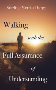 Title: Walking with the Full Assurance of Understanding, Author: Sterling Merritt Durgy