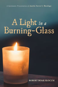 Title: A Light in a Burning-Glass: A Systematic Presentation of Austin Farrer's Theology, Author: Robert Boak Slocum