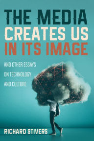 Title: The Media Creates Us in Its Image and Other Essays on Technology and Culture, Author: Richard Stivers
