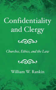 Title: Confidentiality and Clergy: Churches, Ethics, and the Law, Author: William W. Rankin