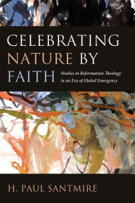 Title: Celebrating Nature by Faith: Studies in Reformation Theology in an Era of Global Emergency, Author: H. Paul Santmire