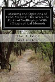 Title: Maxims and Opinions of Field-Marshal His Grace the Duke of Wellington With a Biographical Memoir, Author: The Duke of Wellington