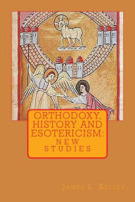Title: Orthodoxy, History, and Esotericism: New Studies, Author: James L Kelley