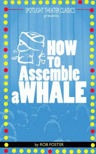 Title: How To Assemble A Whale: A Full Length Play for the Stage, Author: Rob Foster