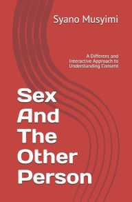 Title: Sex And The Other Person: A Different and Interactive Approach to Understanding Consent, Author: Syano Musyimi