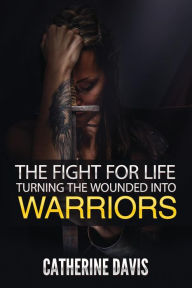Title: The Fight for Life: Turning the Wounded into Warriors, Author: Catherine Davis