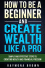 How to be a Beginner and Create Wealth Like a Pro: Simple and effective steps to creating wealth and financial freedom