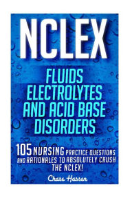Title: NCLEX: Fluids, Electrolytes & Acid Base Disorders: 105 Nursing Practice Questions & Rationales to Absolutely Crush the NCLEX!, Author: Chase Hassen