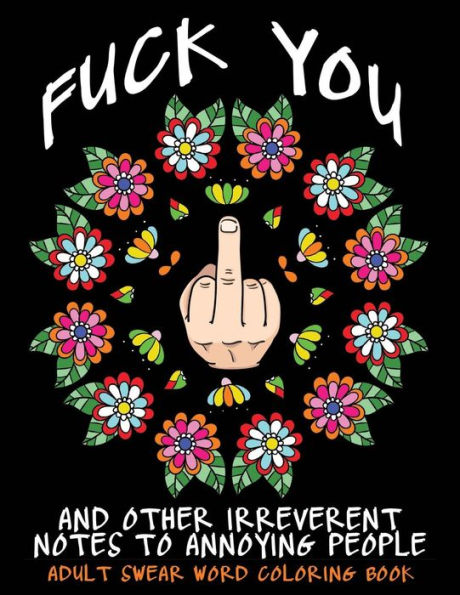 Adult Swear Word Coloring Book: Fuck You & Other Irreverent Notes To Annoying People: 40 Sweary Rude Curse Word Coloring Pages To Calm You The F*ck Down