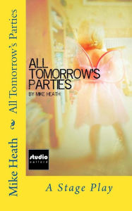 Title: All Tomorrow's Parties: A Stage Play, Author: Mike Heath