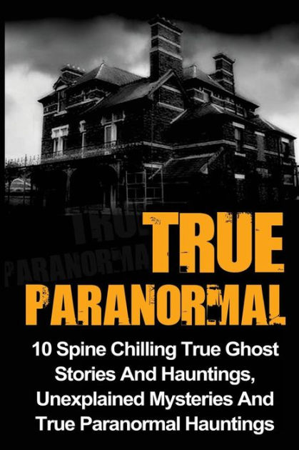 True Paranormal: 10 Spine Chilling True Ghost Stories And Hauntings ...