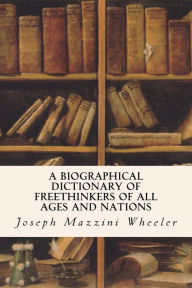 Title: A Biographical Dictionary of Freethinkers of All Ages and Nations, Author: Joseph Mazzini Wheeler