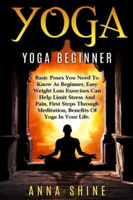 Title: Yoga: Yoga Beginner, Basic Poses You Need to Know as a Beginner, Tips on Easy Wei, Author: Anna Shine
