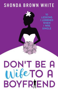 Title: Don't Be A Wife To A Boyfriend: 10 Lessons I Learned When I Was Single, Author: Shonda Brown White