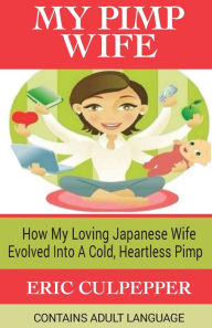 Title: My Pimp Wife: How My Loving Japanese Wife Evolved Into A Cold, Heartless Pimp, Author: Eric Culpepper