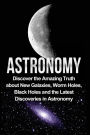 Astronomy: Astronomy For Beginners: Discover The Amazing Truth About New Galaxies, Worm Holes, Black Holes And The Latest Discoveries In Astronomy