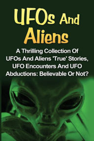 Title: UFOs And Aliens: A Thrilling Collection Of UFOs And Aliens 'True' Stories, UFO Encounters And UFO Abductions: Believable Or Not?, Author: Seth Balfour