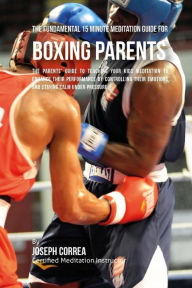 Title: The Fundamental 15 Minute Meditation Guide for Boxing Parents: The Parents' Guide to Teaching Your Kids Meditation to Enhance Their Performance by Controlling Their Emotions and Staying Calm under Pressure, Author: Correa (Certified Meditation Instructor)