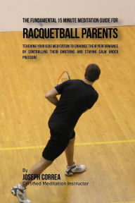 Title: The Fundamental 15 Minute Meditation Guide for Racquetball Parents: Teaching Your Kids Meditation to Enhance Their Performance by Controlling Their Emotions and Staying Calm under Pressure, Author: Correa (Certified Meditation Instructor)