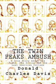 Title: The Twin Peaks Ambush: A True Story About The Press, The Police And The Last American Outlaws, Author: Donald Charles Davis