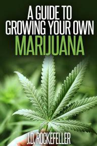 Title: A Guide to Growing Your Own Marijuana, Author: J. D. Rockefeller