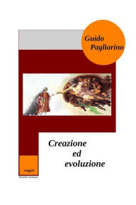 Title: Creazione ed Evoluzione: Un confronto fra evoluzionismo teista, darwinismo casualista e creazionismo - Saggio, Author: Guido Pagliarino