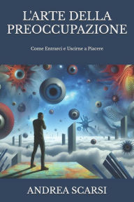 Title: L'Arte della Preoccupazione: Come Entrarci e Uscirne a Piacere, Author: Andrea Scarsi Msc D
