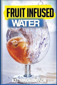 Title: fruit infused water: 35 Vitamin Water Recipes For Better Health, Author: Katya Johansson