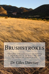 Title: Brushstrokes: Thoughts and Reflections on Having Had a Small Stroke at 34 Years Old and the Nature of Illness Itself, Author: Giles Dawnay