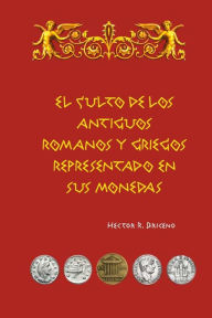 Title: El culto de los antiguos romanos y griegos representado en sus monedas, Author: Hector R Briceno