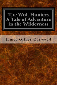 Title: The Wolf Hunters A Tale of Adventure in the Wilderness, Author: James Oliver Curwood