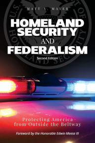 Title: Homeland Security and Federalism: Protecting America from Outside the Beltway, Author: Matt A Mayer