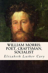 Title: William Morris: Poet, Craftsman, Socialist, Author: Elizabeth Luther Cary