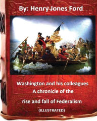 Title: Washington and his colleagues: a chronicle of the rise and fall of Federalism (ILLUSTRATED), Author: Henry Jones Ford