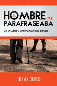 Title: El Hombre que Parafraseaba: Un encuentro de consecuencias eternas, Author: Luis Lara Gilberto