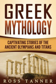 Title: Greek Mythology: Captivating Stories of the Ancient Olympians and Titans, Author: Ross Tanner