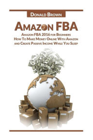 Title: Amazon Fba: Amazon Fba 2016 for Beginners: How to Make Money Online with Amazon and Create a Passive Income While You Sleep, Author: Donald Brown