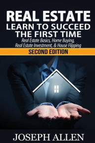 Title: Real Estate: Learn to Succeed the First Time: Real Estate Basics, Home Buying, Real Estate Investment & House Flipping, Author: Joseph Allen