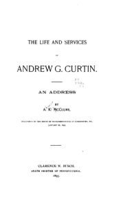 Title: The Life and Services of Andrew G. Curtin, An Address by A. K. McClure, Delivered in the House, Author: A K McClure