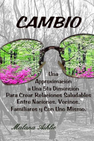 Title: Cambio: Una Aproximación A Una 5ta Dimensión Para Crear Relaciones Saludables Entre Naciones, Vecinos, Familiares y Con Uno Mismo, Author: Malana Ashlie PhD