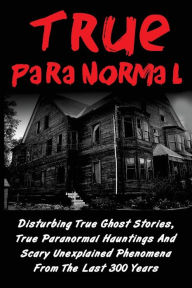 Title: True Paranormal: Disturbing True Ghost Stories, True Paranormal Hauntings And Scary Unexplained Phenomena From The Last 300 Years, Author: Layla Hawkes