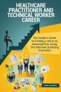 Healthcare Practitioner and Technical Worker Career (Special Edition): The Insider's Guide to Finding a Job at an Amazing Firm, Acing The Interview & Getting Promoted