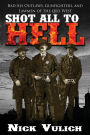 Shot All to Hell: Bad Ass Outlaws, Gunfighters, and Law Men of the Old West
