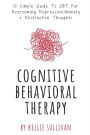 Cognitive Behavioral Therapy: 10 Simple Guide To CBT For Overcoming Depression,Anxiety & Destructive Thoughts