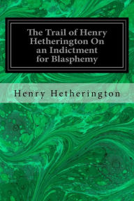 The Trail of Henry Hetherington On an Indictment for Blasphemy
